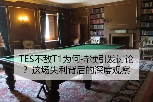 TES不敌T1为何持续引发讨论？这场失利背后的深度观察